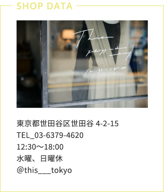 東京都世田谷区世田谷4-2-15　TEL_03-6379-4620　12:30〜18:00水曜、日曜休　＠this___tokyo