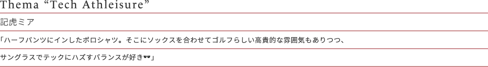 Thema “Tech Athleisure” 記虎ミア 「ハーフパンツにインしたポロシャツ。そこにソックスを合わせてゴルフらしい高貴的な雰囲気もありつつ、サングラスでテックにハズすバランスが好き」