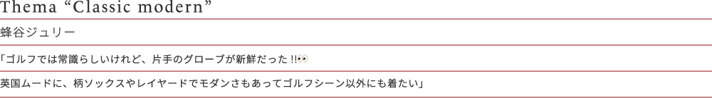 Thema “Classic modern” 蜂谷ジュリー 「ゴルフでは常識らしいけれど、片手のグローブが新鮮だった!!英国ムードに、柄ソックスやレイヤードでモダンさもあってゴルフシーン以外にも着たい」