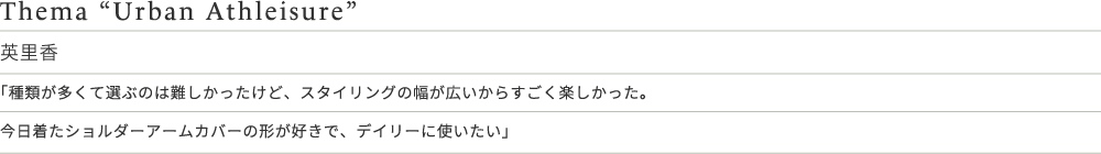 Thema “Urban Athleisure” 英里香 「種類が多くて選ぶのは難しかったけど、スタイリングの幅が広いからすごく楽しかった。今日着たショルダーアームカバーの形が好きで、デイリーに使いたい」