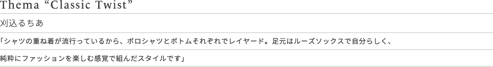 Thema “Classic Twist” 苅込るちあ 「シャツの重ね着が流行っているから、ポロシャツとボトムそれぞれでレイヤード。足元はルーズソックスで自分らしく、純粋にファッションを楽しむ感覚で組んだスタイルです」